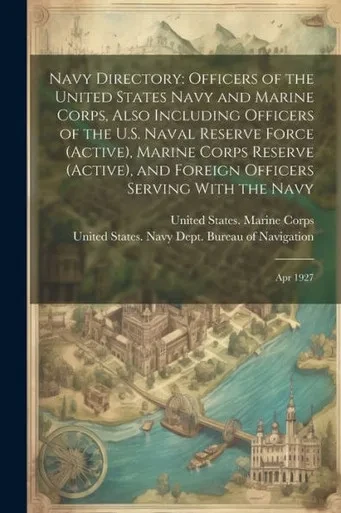 Navy Directory: Officers Of The United States Navy And Marine Corps, Also Including Officers Of The U.S. Naval Reserve Force (Active), Marine Corps ... Officers Serving With The Navy: Apr 1927