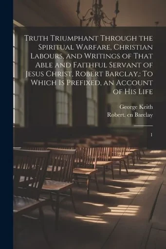 Truth Triumphant Through The Spiritual Warfare, Christian Labours, And Writings Of That Able And Faithful Servant Of Jesus Christ, Robert Barclay,: To Which Is Prefixed, An Account Of His Life: 1