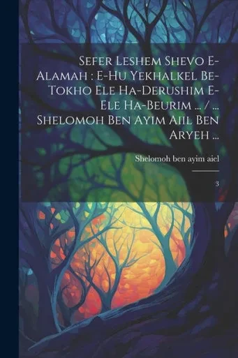 Sefer Leshem Shevo E-Alamah: E-Hu Yekhalkel Be-Tokho Ele Ha-Derushim E-Ele Ha-Beurim ... / ... Shelomoh Ben Ayim Aiil Ben Aryeh ...: 3 (Hebrew Edition)