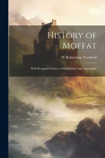 History Of Moffat: With Frequent Notices Of Moffatdale And Annandale