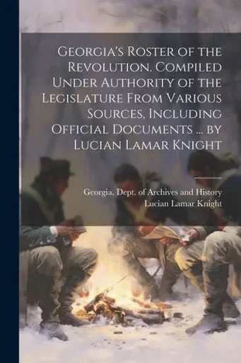 Georgia's Roster Of The Revolution. Compiled Under Authority Of The Legislature From Various Sources, Including Official Documents ... By Lucian Lamar Knight