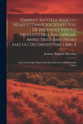 Ioannes Baptista Masculi Neapolitani E Societate Iesu De Incendio Vesuuii Excitato Xvij. Kal. Ianuar. Anno Trigesimo Primo Saeculi Decimoseptimi Libri ... & Ephemeride Vltimi (Latin Edition)