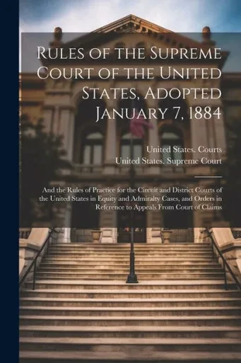 Rules Of The Supreme Court Of The United States, Adopted January 7, 1884; And The Rules Of Practice For The Circuit And District Courts Of The United ... In Reference To Appeals From Court Of Claims