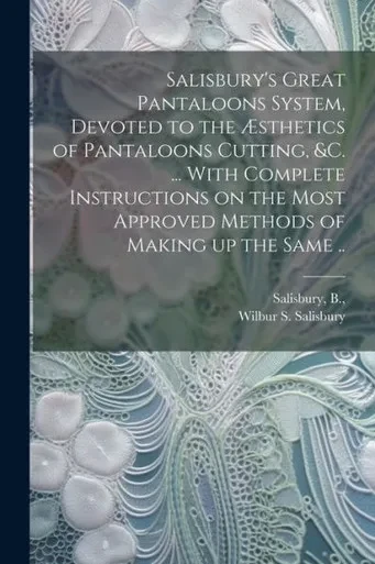 Salisbury's Great Pantaloons System, Devoted To The Æsthetics Of Pantaloons Cutting, &C. ... With Complete Instructions On The Most Approved Methods Of Making Up The Same ..