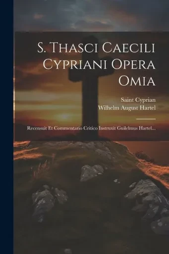 S. Thasci Caecili Cypriani Opera Omia: Recensuit Et Commentario Critico Instruxit Guilelmus Hartel... (Latin Edition)