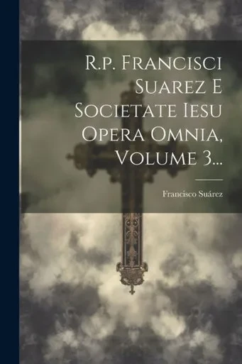 R.P. Francisci Suarez E Societate Iesu Opera Omnia, Volume 3... (Latin Edition)