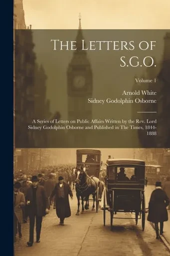 The Letters Of S.G.O.; A Series Of Letters On Public Affairs Written By The Rev. Lord Sidney Godolphin Osborne And Published In The Times, 1844-1888; Volume 1