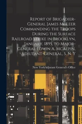 Report Of Brigadier-General James Mcleer Commanding The Troops During The Surface Railroad Strike In Brooklyn, January, 1895, To Major-General Edwin A. Mcalpin, Adjutant-General, S. N. Y