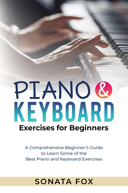 Piano & Keyboard Exercises For Beginners: A Comprehensive Beginner's Guide To Learn Some Of The Best Piano And Keyboard Exercises