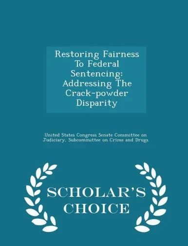 Restoring Fairness To Federal Sentencing: Addressing The Crack-Powder Disparity - Scholar's Choice Edition