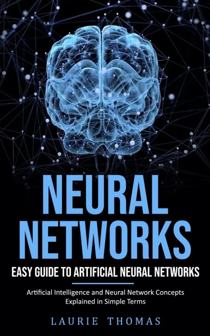 Neural Networks: Easy Guide To Artificial Neural Networks (Artificial Intelligence And Neural Network Concepts Explained In Simple Terms)