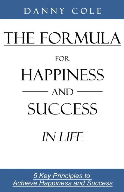 The Formula For Happiness And Success In Life: 5 Key Principles To Achieve Happiness And Success