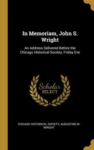 In Memoriam, John S. Wright: An Address Delivered Before The Chicago Historical Society, Friday Eve
