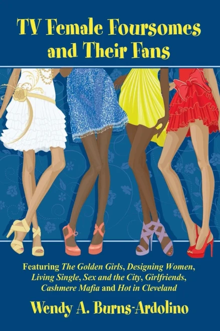 Tv Female Foursomes And Their Fans: Featuring The Golden Girls, Designing Women, Living Single, Sex And The City, Girlfriends, Cashmere Mafia And Hot In Cleveland