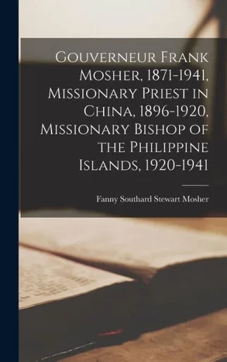 Gouverneur Frank Mosher, 1871-1941, Missionary Priest In China, 1896-1920, Missionary Bishop Of The Philippine Islands, 1920-1941