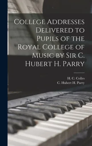College Addresses Delivered To Pupils Of The Royal College Of Music By Sir C. Hubert H. Parry