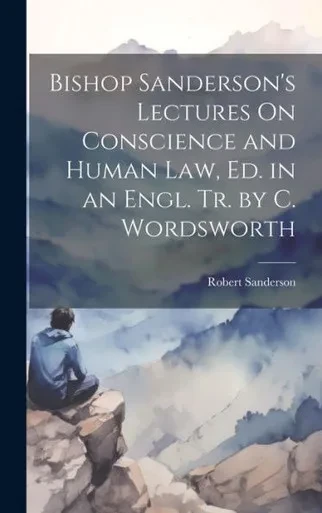 Bishop Sanderson's Lectures On Conscience And Human Law, Ed. In An Engl. Tr. By C. Wordsworth