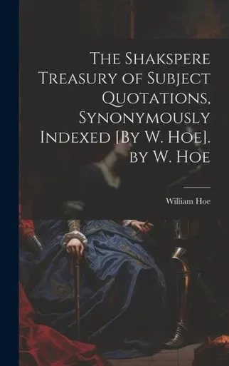 The Shakspere Treasury Of Subject Quotations, Synonymously Indexed [By W. Hoe]. By W. Hoe