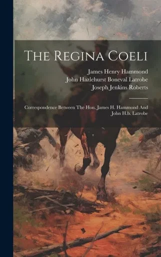 The Regina Coeli: Correspondence Between The Hon. James H. Hammond And John H.B. Latrobe