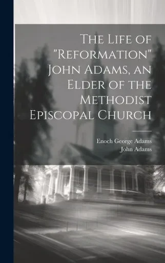 The Life Of "Reformation" John Adams, An Elder Of The Methodist Episcopal Church