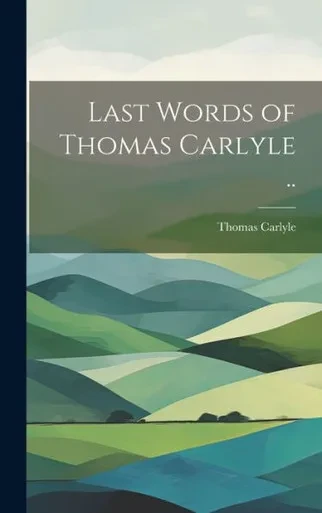 Last Words Of Thomas Carlyle ..