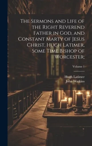The Sermons And Life Of The Right Reverend Father In God, And Constant Marty Of Jesus Christ, Hugh Latimer, Some Time Bishop Of Worcester;; Volume 1
