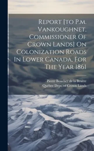 Report [To P.M. Vankoughnet, Commissioner Of Crown Lands] On Colonization Roads In Lower Canada, For The Year 1861