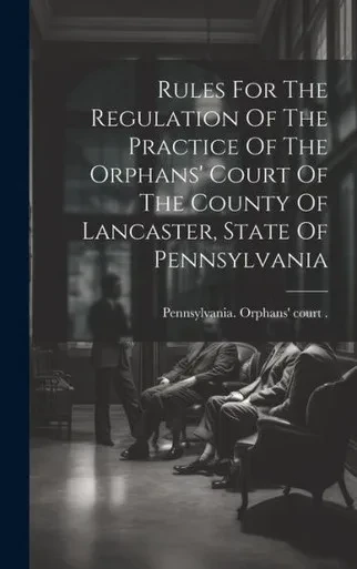 Rules For The Regulation Of The Practice Of The Orphans' Court Of The County Of Lancaster, State Of Pennsylvania