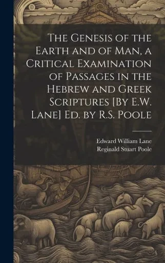 The Genesis Of The Earth And Of Man, A Critical Examination Of Passages In The Hebrew And Greek Scriptures [By E.W. Lane] Ed. By R.S. Poole