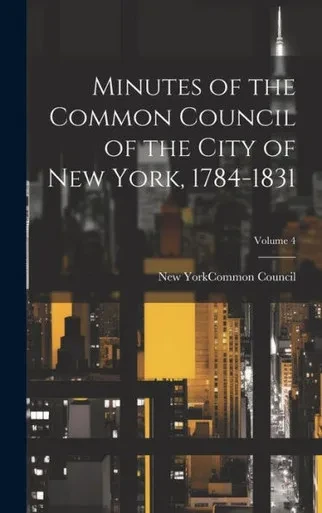 Minutes Of The Common Council Of The City Of New York, 1784-1831; Volume 4