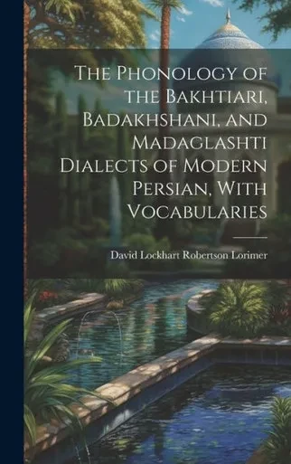 The Phonology Of The Bakhtiari, Badakhshani, And Madaglashti Dialects Of Modern Persian, With Vocabularies