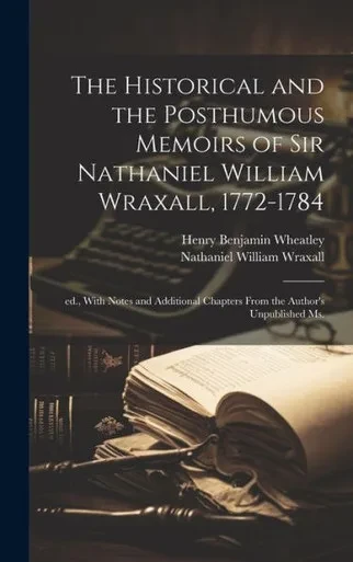 The Historical And The Posthumous Memoirs Of Sir Nathaniel William Wraxall, 1772-1784; Ed., With Notes And Additional Chapters From The Author's Unpublished Ms.