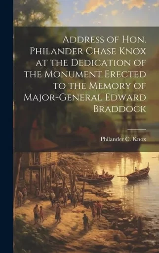 Address Of Hon. Philander Chase Knox At The Dedication Of The Monument Erected To The Memory Of Major-General Edward Braddock