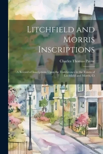 Litchfield And Morris Inscriptions; A Record Of Inscriptions Upon The Tombstones In The Towns Of Litchfield And Morris, Ct
