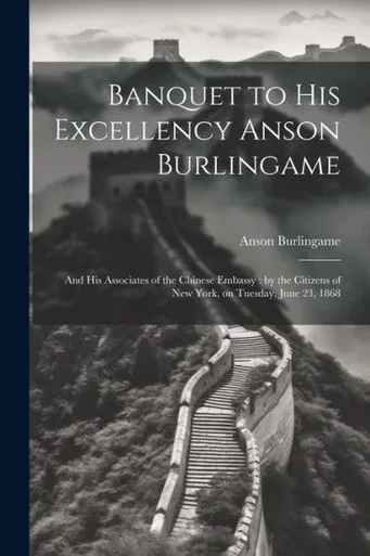 Banquet To His Excellency Anson Burlingame: And His Associates Of The Chinese Embassy: By The Citizens Of New York, On Tuesday, June 23, 1868