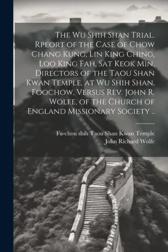 The Wu Shih Shan Trial. Rpeort Of The Case Of Chow Chang Kung, Lin King Ching, Loo King Fah, Sat Keok Min, Directors Of The Taou Shan Kwan Temple, At ... The Church Of England Missionary Society ..