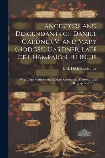 Ancestors And Descendants Of Daniel Gardner V. And Mary (Hodges) Gardner, Late Of Champaign, Illinois: With Other Gardner And Hodges Records And Historical And Biographical Notes