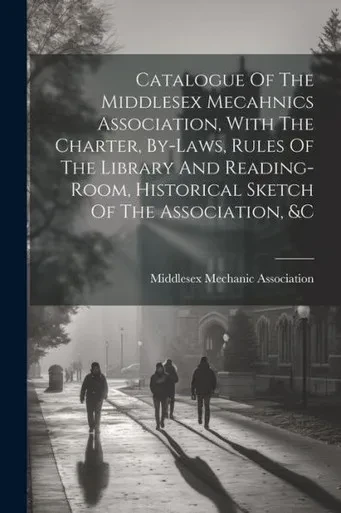 Catalogue Of The Middlesex Mecahnics Association, With The Charter, By-Laws, Rules Of The Library And Reading-Room, Historical Sketch Of The Association, &C