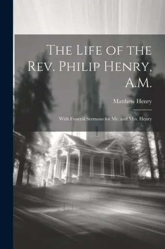 The Life Of The Rev. Philip Henry, A.M.: With Funeral Sermons For Mr. And Mrs. Henry