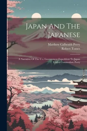 Japan And The Japanese: A Narrative Of The U.S. Government Expedition To Japan Under Commodore Perry