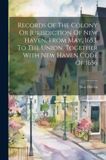Records Of The Colony Or Jurisdiction Of New Haven, From May, 1653, To The Union. Together With New Haven Code Of 1656