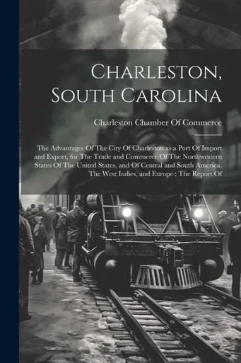 Charleston, South Carolina: The Advantages Of The City Of Charleston As A Port Of Import And Export, For The Trade And Commerce Of The Northwestern ... The West Indies, And Europe: The Report Of
