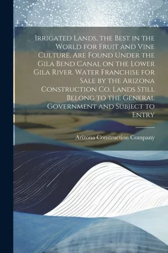 Irrigated Lands, The Best In The World For Fruit And Vine Culture, Are Found Under The Gila Bend Canal On The Lower Gila River. Water Franchise For ... The General Government And Subject To Entry