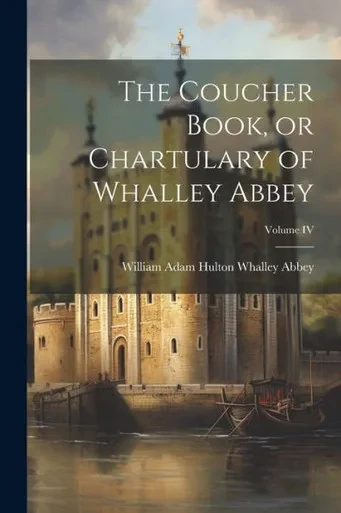 The Coucher Book, Or Chartulary Of Whalley Abbey; Volume Iv