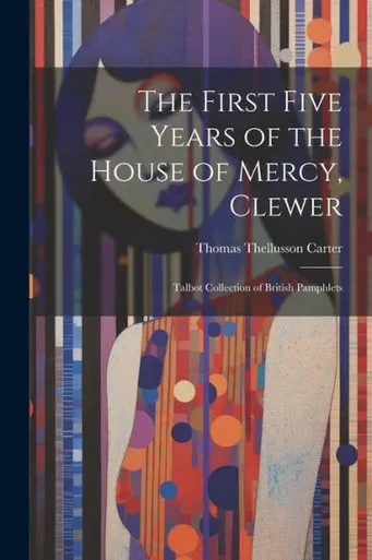The First Five Years Of The House Of Mercy, Clewer: Talbot Collection Of British Pamphlets