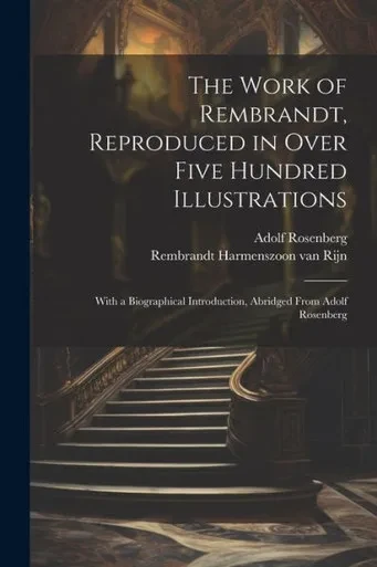 The Work Of Rembrandt, Reproduced In Over Five Hundred Illustrations; With A Biographical Introduction, Abridged From Adolf Rosenberg