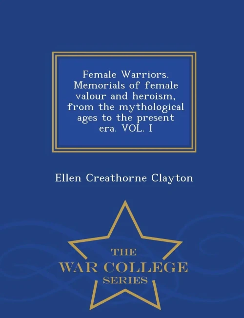 Female Warriors. Memorials Of Female Valour And Heroism, From The Mythological Ages To The Present Era. Vol. I - War College Series