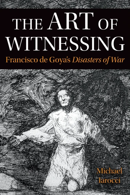 The Art Of Witnessing: Francisco De Goya's Disasters Of War (Toronto Iberic)
