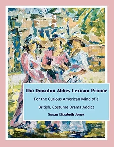 The Downton Abbey Lexicon Primer: For the Curious American Mind of a British Costume Drama Addict