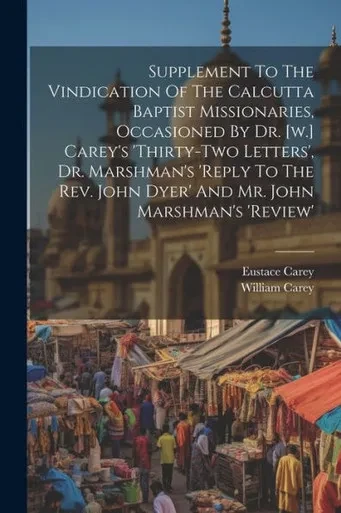 Supplement To The Vindication Of The Calcutta Baptist Missionaries, Occasioned By Dr. [W.] Carey's 'Thirty-Two Letters', Dr. Marshman's 'Reply To The Rev. John Dyer' And Mr. John Marshman's 'Review'